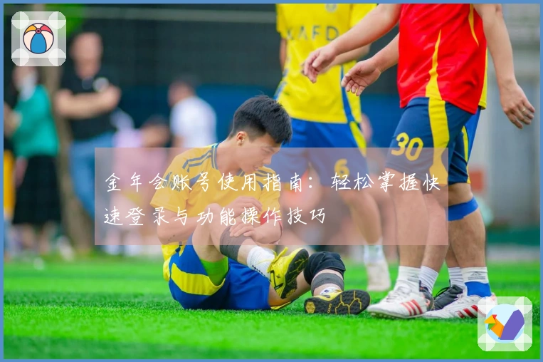 金年会账号使用指南：轻松掌握快速登录与功能操作技巧
