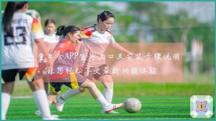 金年会APP官方入口及安装步骤说明，让您轻松享受最新功能体验