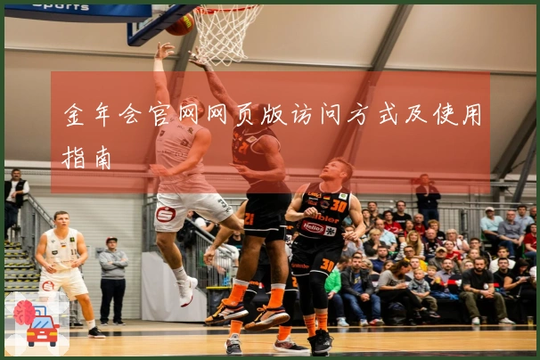 金年会官网网页版访问方式及使用指南