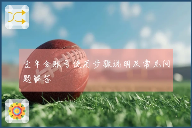 金年会账号使用步骤说明及常见问题解答