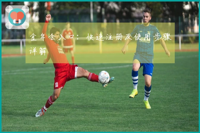 金年会入口：快速注册及使用步骤详解
