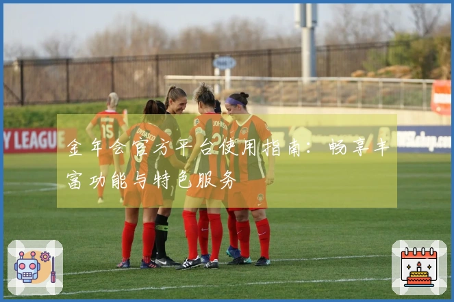 金年会官方平台使用指南：畅享丰富功能与特色服务
