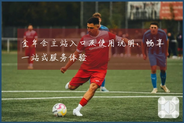 金年会主站入口及使用说明，畅享一站式服务体验