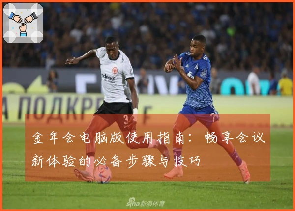 金年会电脑版使用指南：畅享会议新体验的必备步骤与技巧
