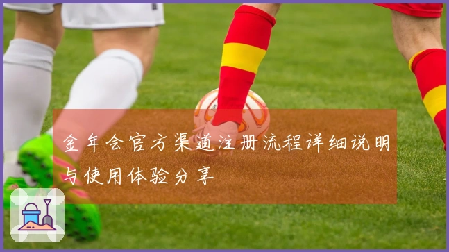 金年会官方渠道注册流程详细说明与使用体验分享