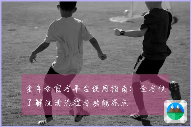 金年会官方平台使用指南：全方位了解注册流程与功能亮点