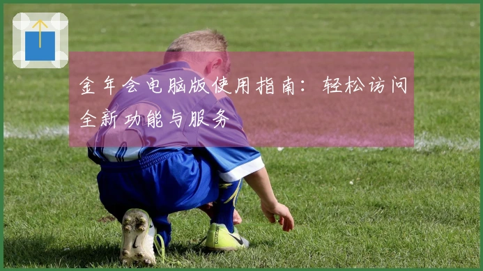 金年会电脑版使用指南:轻松访问全新功能与服务