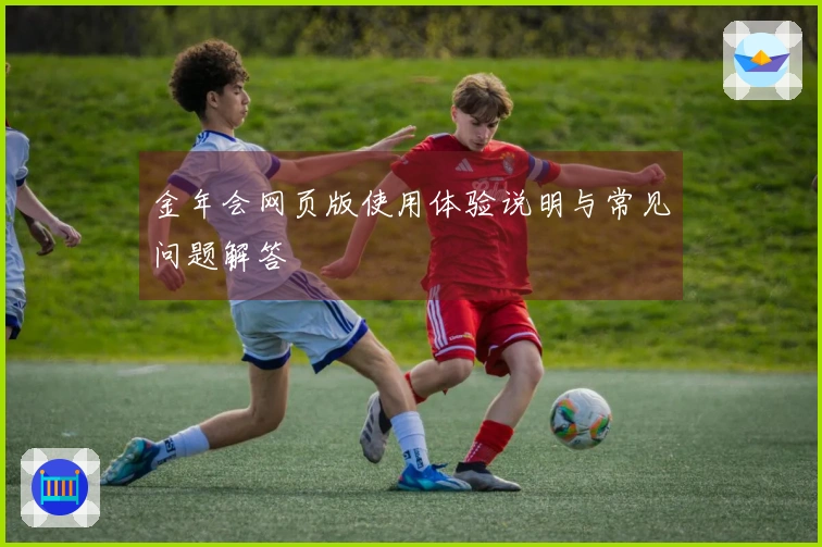金年会网页版使用体验说明与常见问题解答