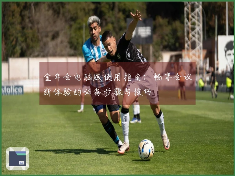 金年会电脑版使用指南：畅享会议新体验的必备步骤与技巧