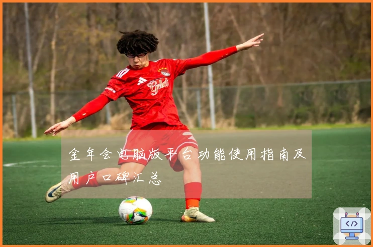 金年会电脑版平台功能使用指南及用户口碑汇总