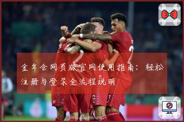 金年会网页版官网使用指南：轻松注册与登录全流程说明