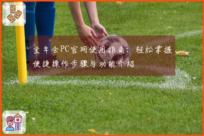 金年会PC官网使用指南：轻松掌握便捷操作步骤与功能介绍