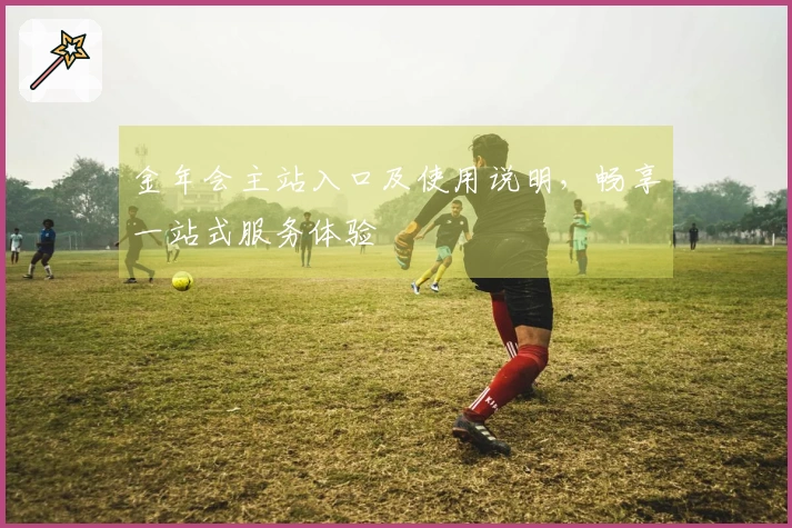 金年会主站入口及使用说明，畅享一站式服务体验