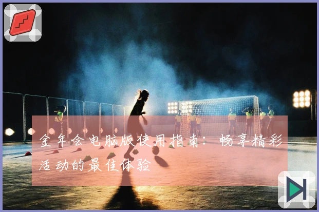 金年会电脑版使用指南:畅享精彩活动的最佳体验