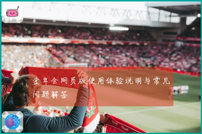 金年会网页版使用体验说明与常见问题解答