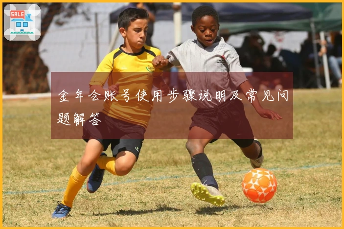 金年会账号使用步骤说明及常见问题解答
