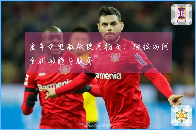 金年会电脑版使用指南：轻松访问全新功能与服务