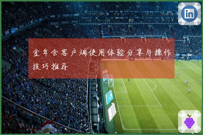 金年会客户端使用体验分享与操作技巧推荐