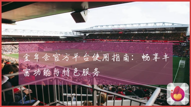 金年会官方平台使用指南：畅享丰富功能与特色服务