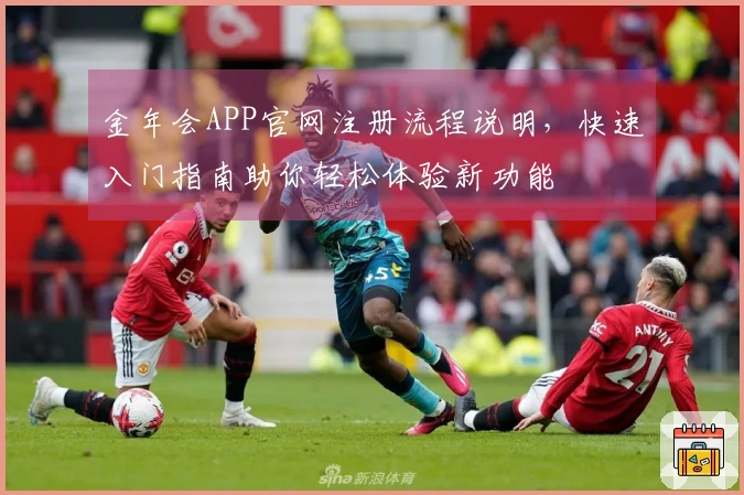 金年会APP官网注册流程说明，快速入门指南助你轻松体验新功能