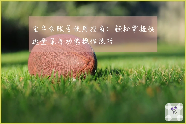 金年会账号使用指南：轻松掌握快速登录与功能操作技巧